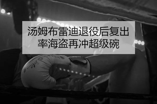 汤姆布雷迪退役后复出 率海盗再冲超级碗