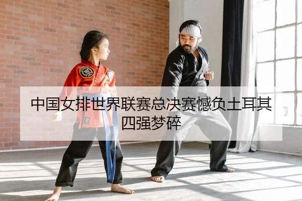 中国女排世界联赛总决赛憾负土耳其 四强梦碎